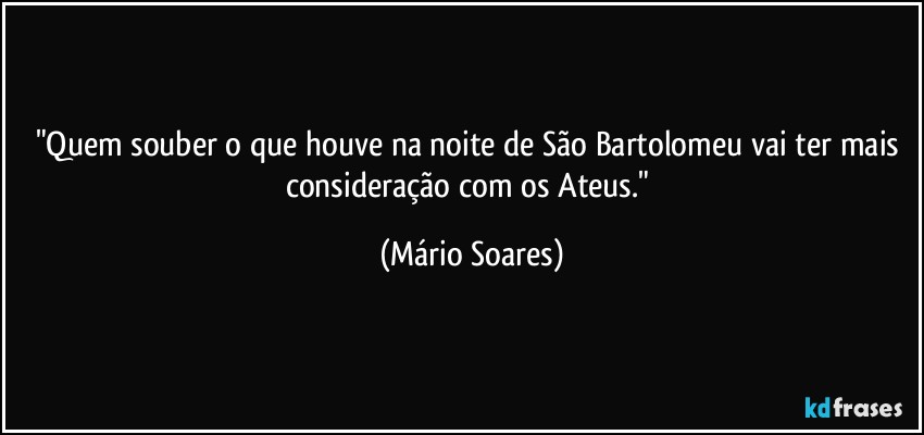 "Quem souber o que houve na noite de São Bartolomeu vai ter mais consideração com os Ateus." (Mário Soares)