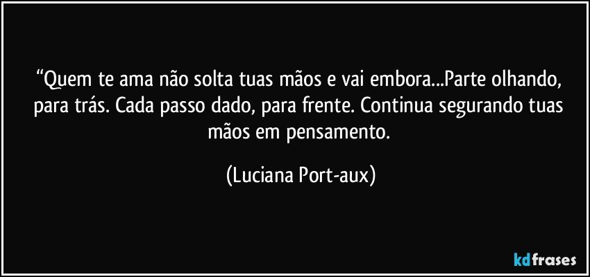 “Quem te ama não solta tuas mãos e vai embora...Parte olhando, para trás. Cada passo dado, para frente. Continua segurando tuas mãos em pensamento. (Luciana Port-aux)