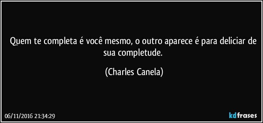 Quem te completa é você mesmo, o outro aparece é para deliciar de sua completude. (Charles Canela)