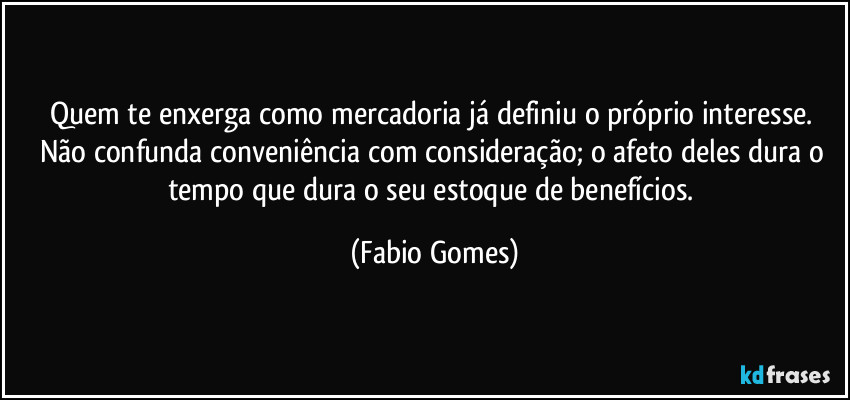 Quem te enxerga como mercadoria já definiu o próprio interesse. Não confunda conveniência com consideração; o afeto deles dura o tempo que dura o seu estoque de benefícios. (Fabio Gomes)