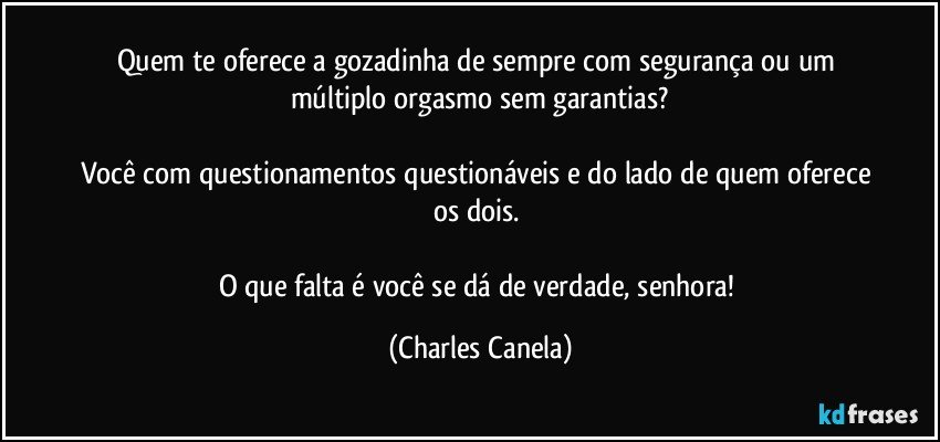 Quem te oferece a gozadinha de sempre com segurança ou um múltiplo orgasmo sem garantias?

Você com questionamentos questionáveis e do lado de quem oferece os dois. 

O que falta é você se dá de verdade, senhora! (Charles Canela)