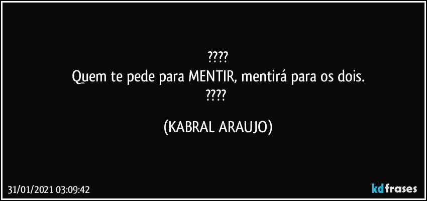 ???
Quem te pede para MENTIR, mentirá para os dois.
??? (KABRAL ARAUJO)