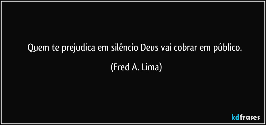 Quem te prejudica em silêncio Deus vai cobrar em público. (Fred A. Lima)