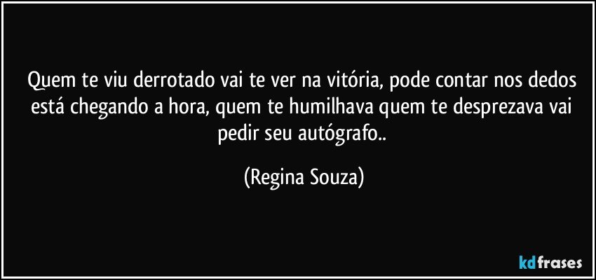 Quem te viu derrotado vai te ver na vitória, pode contar nos dedos está chegando a hora, quem te humilhava quem te desprezava vai pedir seu autógrafo.. (Regina Souza)