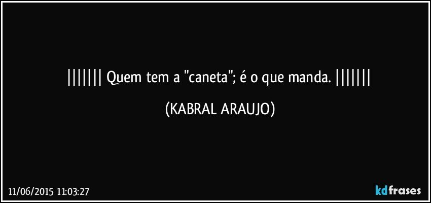  Quem tem a "caneta"; é o que manda.  (KABRAL ARAUJO)