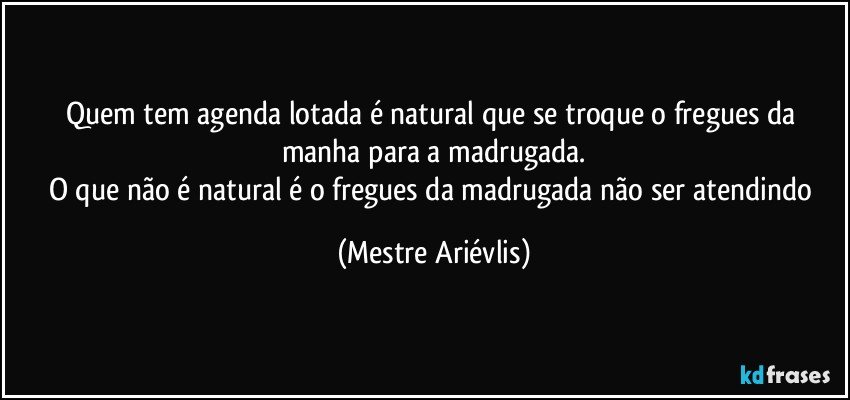 Quem tem agenda lotada é natural que se troque o fregues da manha para a madrugada.
O que não é natural é o fregues da madrugada não ser atendindo (Mestre Ariévlis)