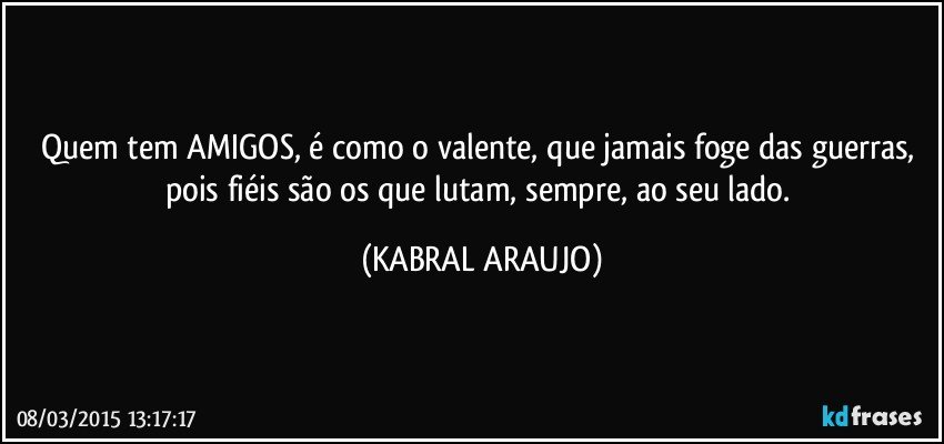 Quem tem AMIGOS, é como o valente, que jamais foge das guerras, pois fiéis são os que lutam, sempre, ao seu lado. (KABRAL ARAUJO)