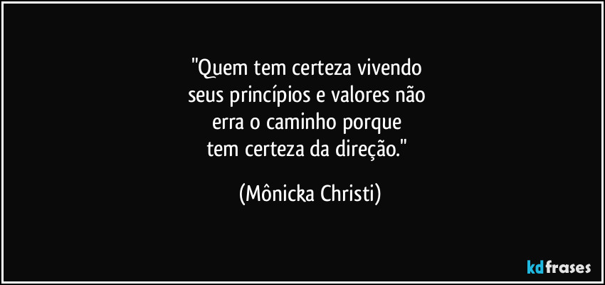 "Quem tem certeza vivendo 
seus princípios e valores não 
erra o caminho porque 
tem certeza da direção." (Mônicka Christi)