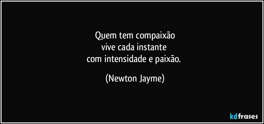 Quem tem compaixão
vive cada instante 
com intensidade e paixão. (Newton Jayme)