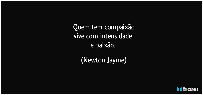 Quem tem compaixão
vive com intensidade 
e paixão. (Newton Jayme)