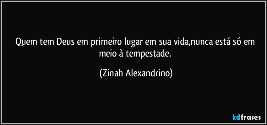 Quem tem Deus em primeiro lugar em sua vida,nunca está só em meio à tempestade. (Zinah Alexandrino)