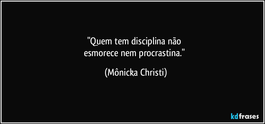 "Quem tem disciplina não 
esmorece nem procrastina." (Mônicka Christi)