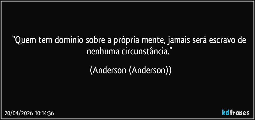 "Quem tem domínio sobre a própria mente, jamais será escravo de nenhuma circunstância." (Anderson (Anderson))