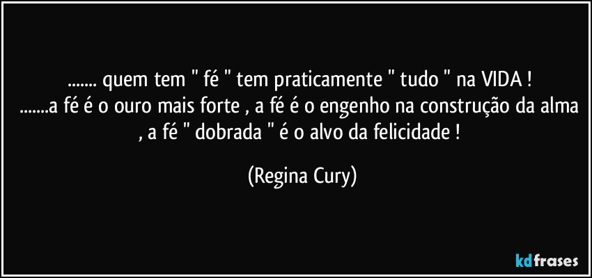 ... quem tem " fé " tem praticamente  "  tudo "  na VIDA  ! 
...a fé é o ouro mais forte , a fé é o engenho na construção da alma , a fé " dobrada " é o alvo da felicidade ! (Regina Cury)