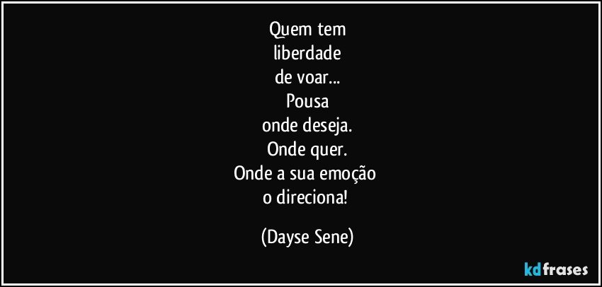 Quem tem
liberdade
de voar...
Pousa
onde deseja.
Onde quer.
Onde a sua emoção 
o direciona! (Dayse Sene)