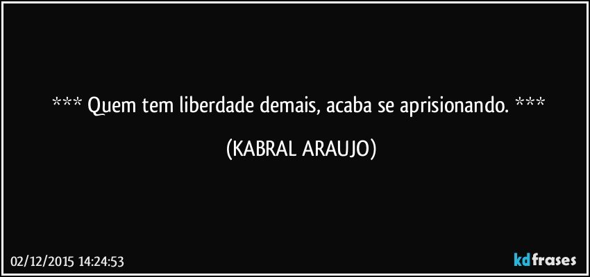   Quem tem liberdade demais, acaba se aprisionando.   (KABRAL ARAUJO)