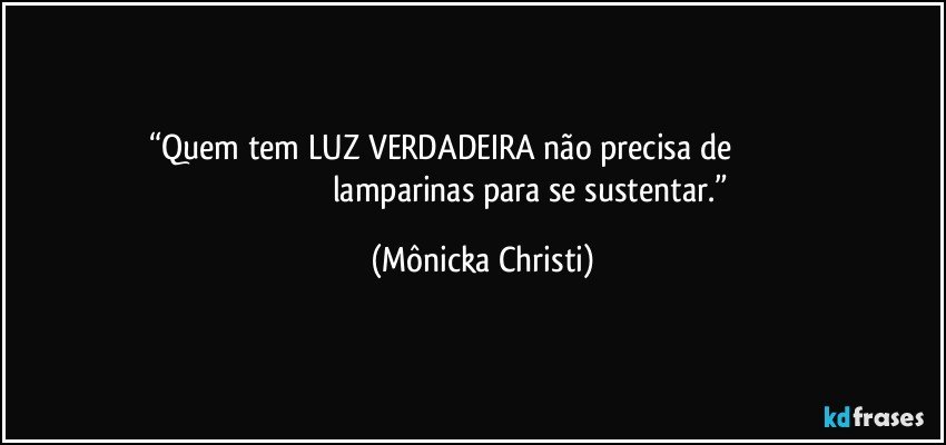 “Quem tem LUZ VERDADEIRA não precisa de                                                                                     lamparinas para se sustentar.” (Mônicka Christi)