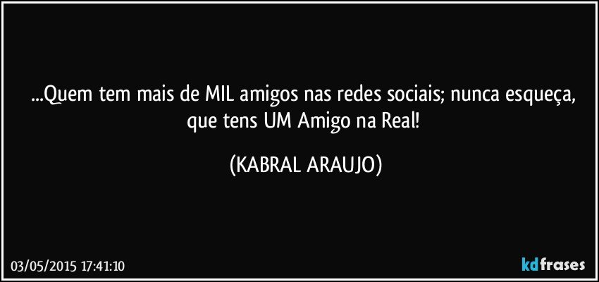 ...Quem tem mais de MIL amigos nas redes sociais; nunca esqueça, que tens UM Amigo na Real! (KABRAL ARAUJO)