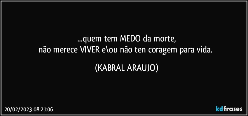 ...quem tem MEDO da morte,
não merece VIVER e\ou não ten coragem para vida. (KABRAL ARAUJO)