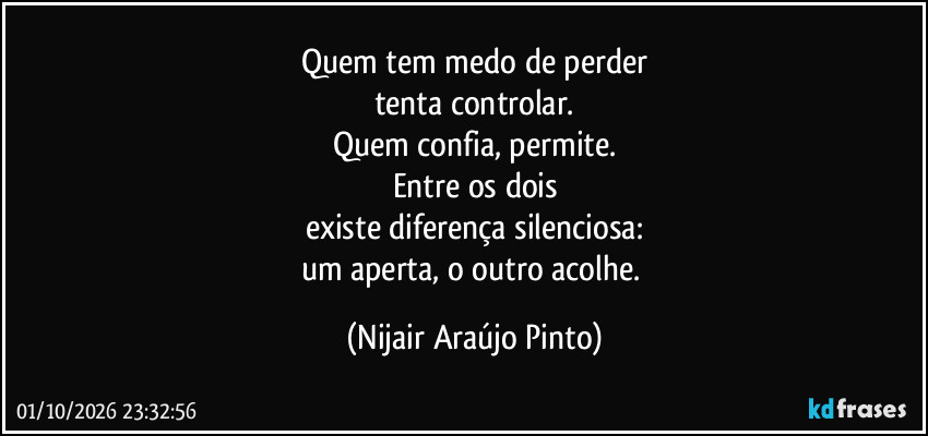 Quem tem medo de perder
tenta controlar.
Quem confia, permite.
Entre os dois
existe diferença silenciosa:
um aperta, o outro acolhe. (Nijair Araújo Pinto)
