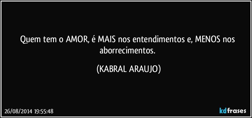 Quem tem o AMOR, é MAIS nos entendimentos e, MENOS nos aborrecimentos. (KABRAL ARAUJO)