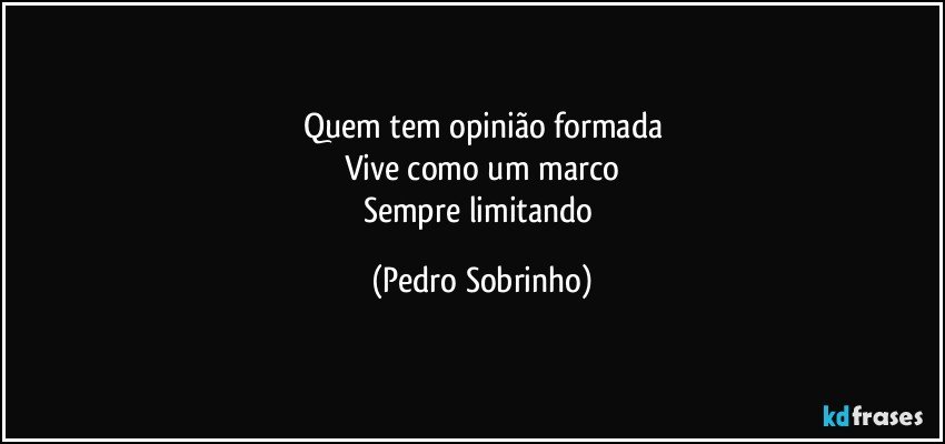 Quem tem opinião formada
Vive como um marco
Sempre limitando (Pedro Sobrinho)