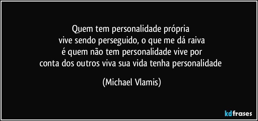 Quem tem personalidade própria 
vive sendo perseguido, o que me dá raiva
é quem não tem personalidade vive por
conta dos outros viva sua vida tenha personalidade (Michael Vlamis)