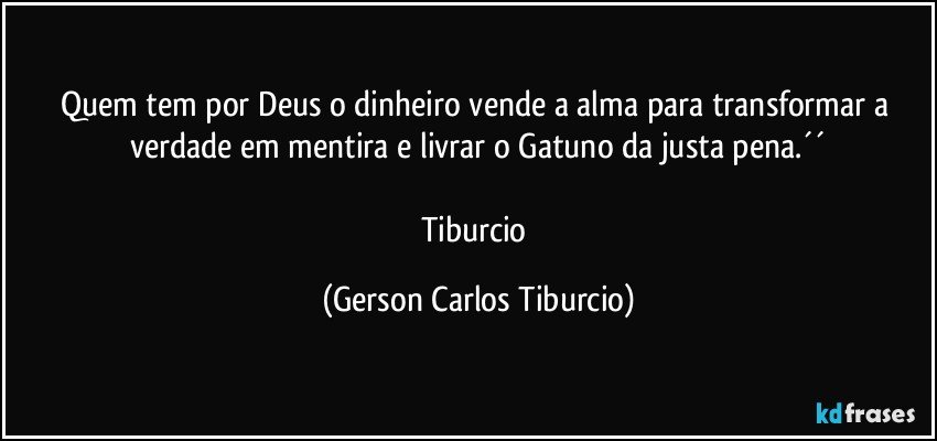 Quem tem por Deus o dinheiro vende a alma para transformar a verdade em mentira e livrar o Gatuno da justa pena.´´

Tiburcio (Gerson Carlos Tiburcio)