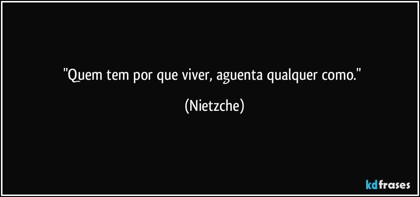 "Quem tem por que viver, aguenta qualquer como." (Nietzche)