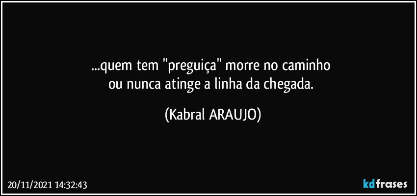 ...quem tem "preguiça" morre no caminho 
ou nunca atinge a linha da chegada. (KABRAL ARAUJO)