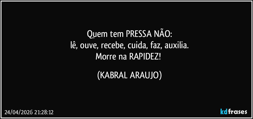 Quem tem PRESSA NÃO:
lê, ouve, recebe, cuida, faz, auxilia.
Morre na RAPIDEZ! (KABRAL ARAUJO)