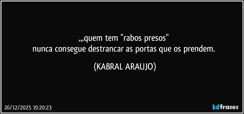 ,,,quem tem "rabos presos" 
nunca consegue destrancar as portas que os prendem. (KABRAL ARAUJO)