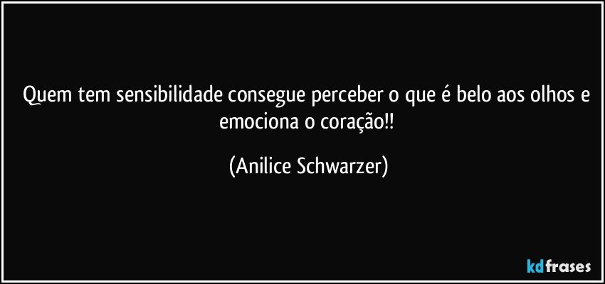 Quem tem sensibilidade consegue perceber o que é belo aos olhos e emociona o coração!! (Anilice Schwarzer)