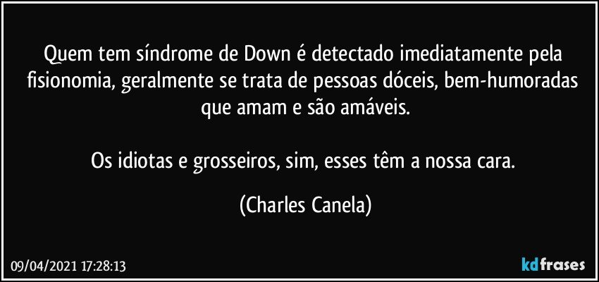 Quem tem síndrome de Down é detectado imediatamente pela fisionomia, geralmente se trata de pessoas dóceis, bem-humoradas que amam e são amáveis.

Os idiotas e grosseiros, sim, esses têm a nossa cara. (Charles Canela)