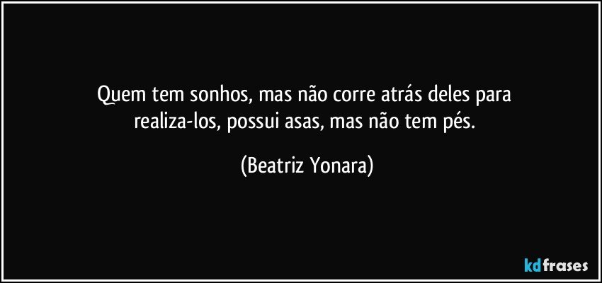 Quem tem sonhos, mas não corre atrás deles para 
realiza-los, possui asas, mas não tem pés. (Beatriz Yonara)