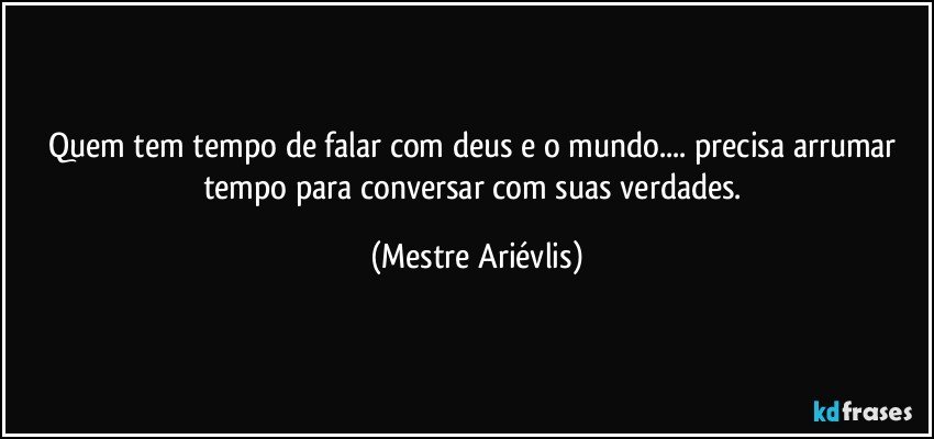 Quem tem tempo de falar com deus e o mundo... precisa arrumar tempo para conversar com suas verdades. (Mestre Ariévlis)