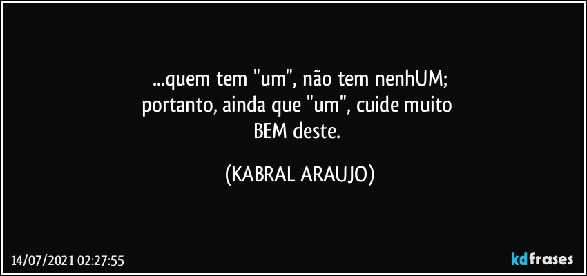 ...quem tem "um", não tem nenhUM;
portanto, ainda que "um", cuide muito 
BEM deste. (KABRAL ARAUJO)