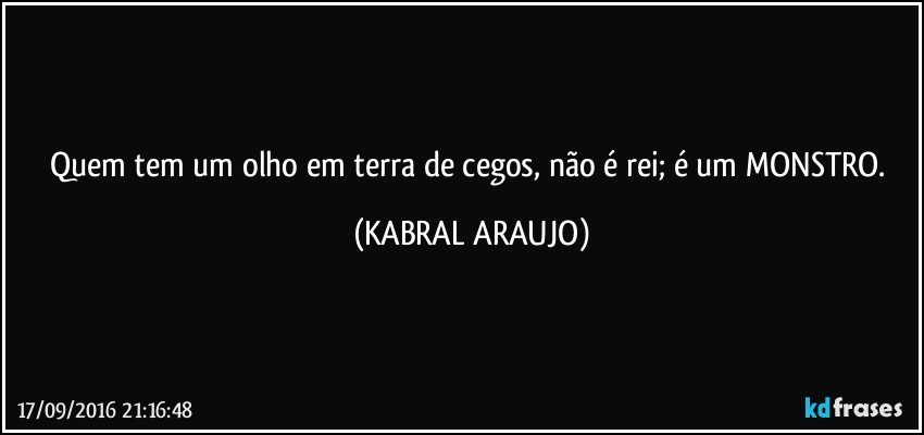 Quem tem um olho em terra de cegos, não é rei; é um MONSTRO. (KABRAL ARAUJO)