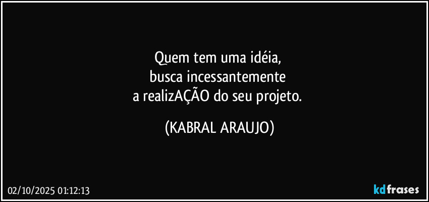 Quem tem uma idéia, 
busca incessantemente 
a realizAÇÃO do seu projeto. (KABRAL ARAUJO)