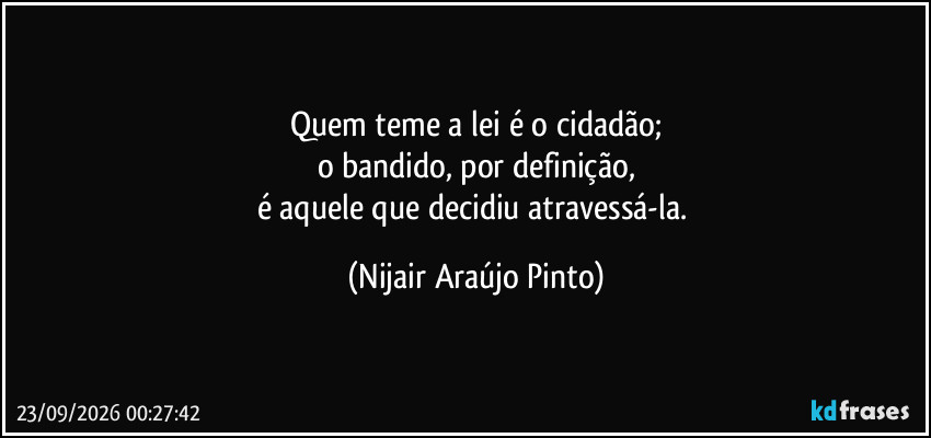 Quem teme a lei é o cidadão;
o bandido, por definição,
é aquele que decidiu atravessá-la. (Nijair Araújo Pinto)