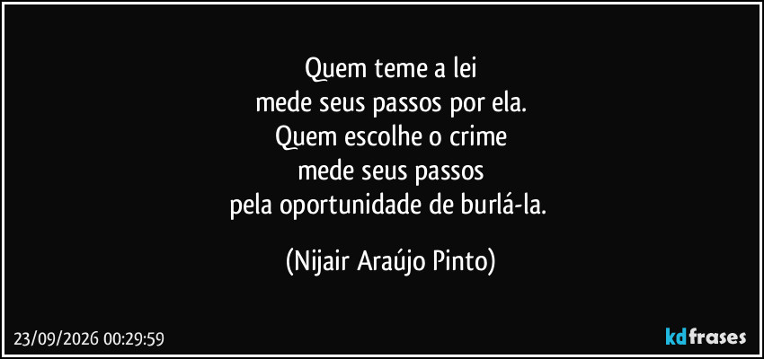 Quem teme a lei
mede seus passos por ela.
Quem escolhe o crime
mede seus passos
pela oportunidade de burlá-la. (Nijair Araújo Pinto)