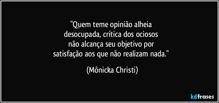 "Quem teme opinião alheia 
desocupada, crítica dos ociosos 
não alcança seu objetivo por 
satisfação aos que não realizam nada." (Mônicka Christi)