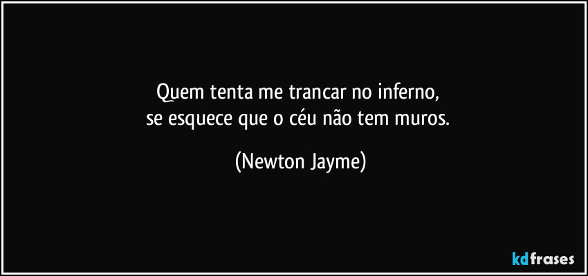 Quem tenta me trancar no inferno, 
se esquece que o céu não tem muros. (Newton Jayme)