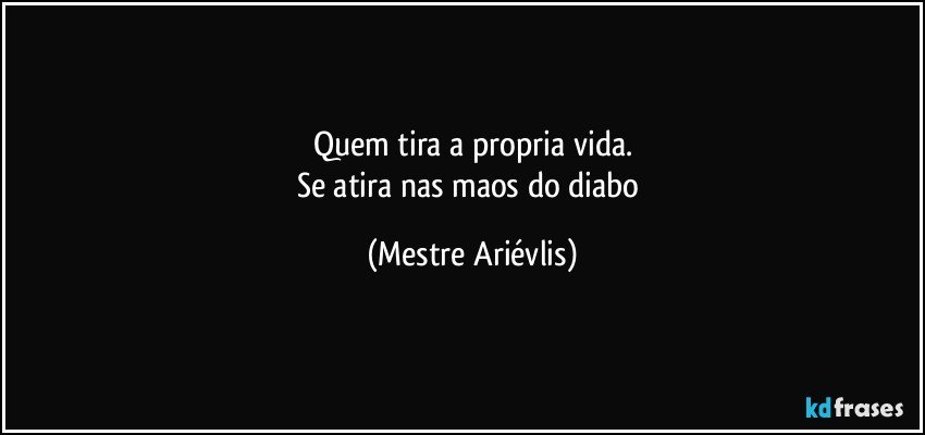 Quem tira a propria vida.
Se atira nas maos do diabo (Mestre Ariévlis)