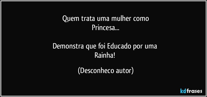 Quem trata uma mulher como
Princesa...

Demonstra que foi Educado por uma 
Rainha! (Desconheco autor)