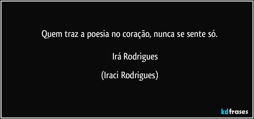 Quem traz a poesia no coração, nunca se sente só.

                       Irá Rodrigues (Iraci Rodrigues)