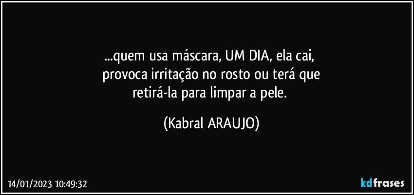 ...quem usa máscara, UM DIA, ela cai, 
provoca irritação no rosto ou terá que
retirá-la para limpar a pele. (KABRAL ARAUJO)