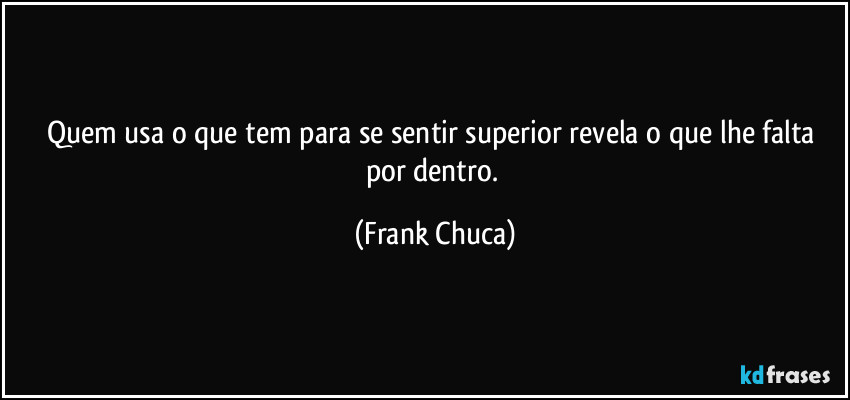 Quem usa o que tem para se sentir superior revela o que lhe falta por dentro. (Frank Chuca)