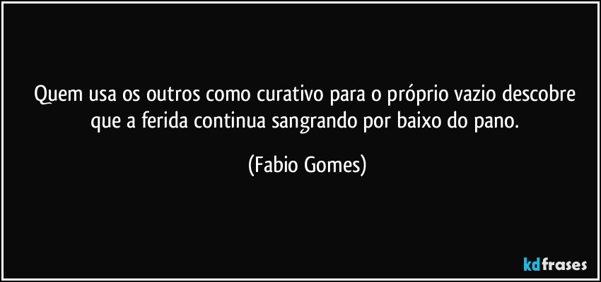 Quem usa os outros como curativo para o próprio vazio descobre que a ferida continua sangrando por baixo do pano. (Fabio Gomes)
