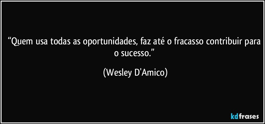 “Quem usa todas as oportunidades, faz até o fracasso contribuir para o sucesso.” (Wesley D'Amico)